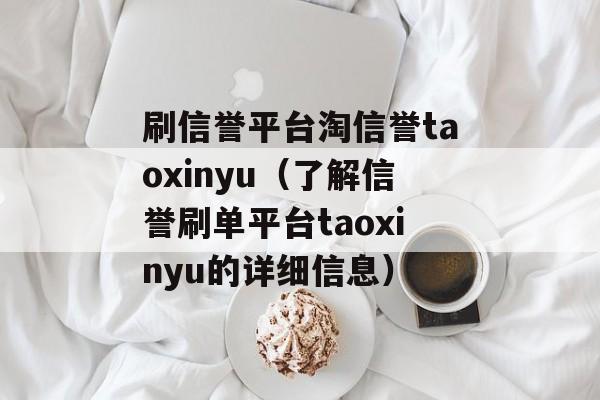 刷信誉平台淘信誉taoxinyu（了解信誉刷单平台taoxinyu的详细信息）-第1张图片-居家生活