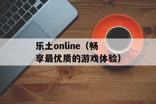 乐土online（畅享最优质的游戏体验）-第1张图片-居家生活