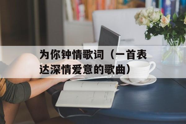 为你钟情歌词（一首表达深情爱意的歌曲）-第1张图片-居家生活