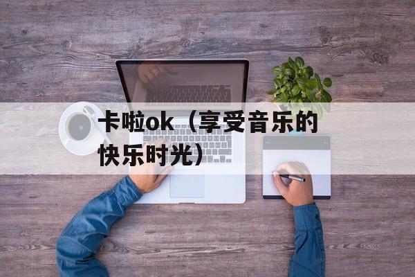 卡啦ok（享受音乐的快乐时光）-第1张图片-居家生活