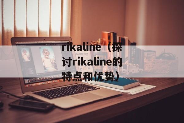 rikaline（探讨rikaline的特点和优势）-第1张图片-居家生活