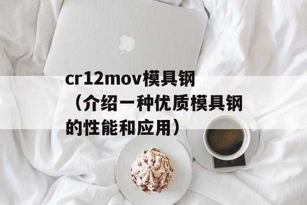 cr12mov模具钢（介绍一种优质模具钢的性能和应用）-第1张图片-居家生活
