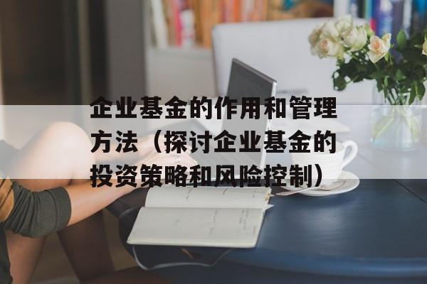 企业基金的作用和管理方法（探讨企业基金的投资策略和风险控制）-第1张图片-居家生活