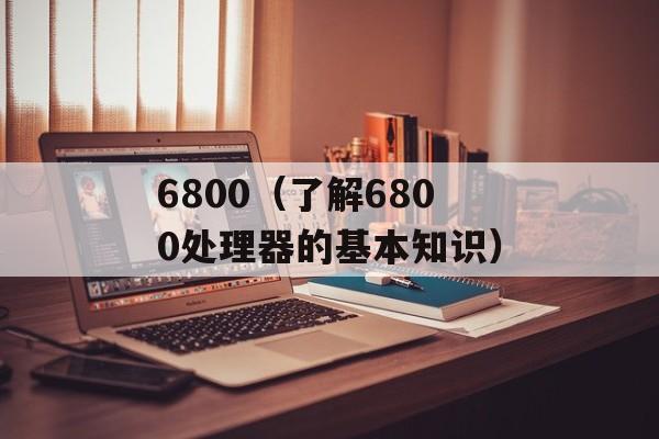 6800（了解6800处理器的基本知识）-第1张图片-居家生活