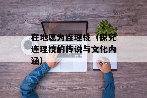 在地愿为连理枝（探究连理枝的传说与文化内涵）-第1张图片-居家生活