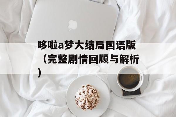 哆啦a梦大结局国语版（完整剧情回顾与解析）-第1张图片-居家生活