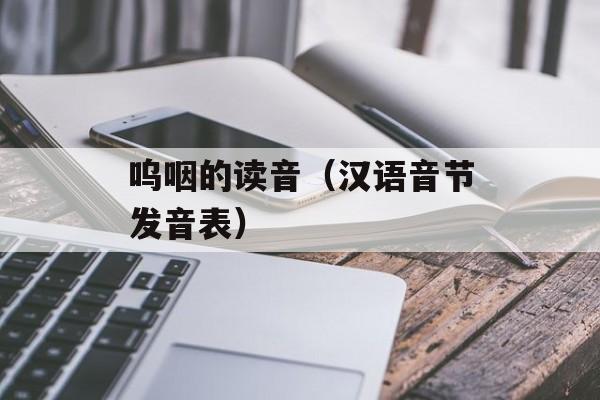 呜咽的读音（汉语音节发音表）-第1张图片-居家生活