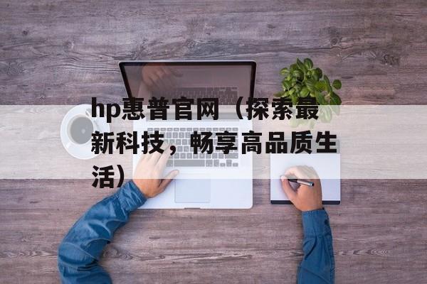hp惠普官网（探索最新科技，畅享高品质生活）-第1张图片-居家生活