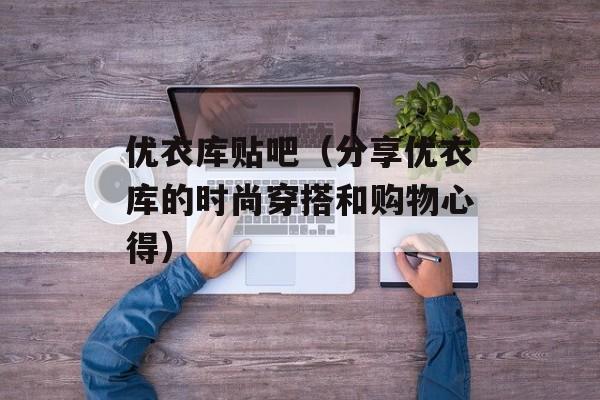 优衣库贴吧（分享优衣库的时尚穿搭和购物心得）-第1张图片-居家生活