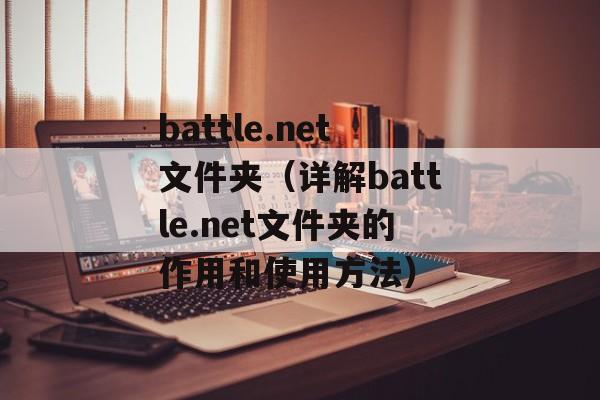 battle.net文件夹（详解battle.net文件夹的作用和使用方法）-第1张图片-居家生活