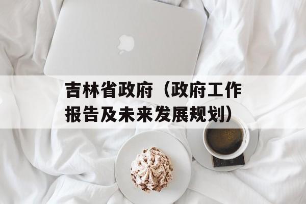 吉林省政府（政府工作报告及未来发展规划）-第1张图片-居家生活