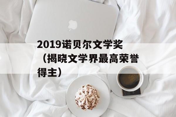 2019诺贝尔文学奖（揭晓文学界最高荣誉得主）-第1张图片-居家生活