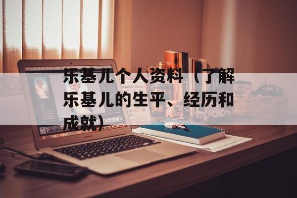 乐基儿个人资料（了解乐基儿的生平、经历和成就）-第1张图片-居家生活