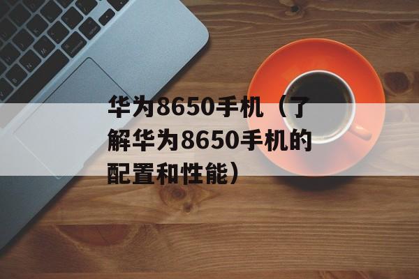 华为8650手机（了解华为8650手机的配置和性能）-第1张图片-居家生活
