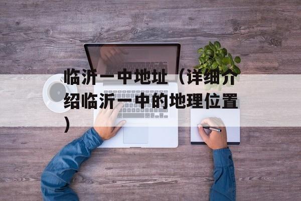临沂一中地址（详细介绍临沂一中的地理位置）-第1张图片-居家生活