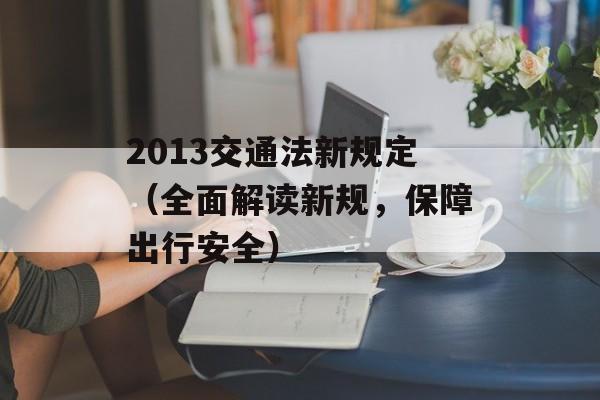 2013交通法新规定（全面解读新规，保障出行安全）-第1张图片-居家生活