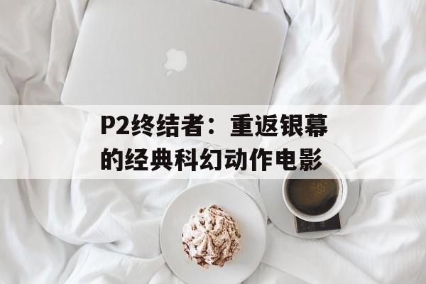 P2终结者：重返银幕的经典科幻动作电影-第1张图片-居家生活