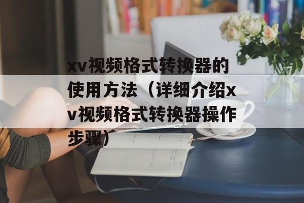 xv视频格式转换器的使用方法（详细介绍xv视频格式转换器操作步骤）-第1张图片-居家生活