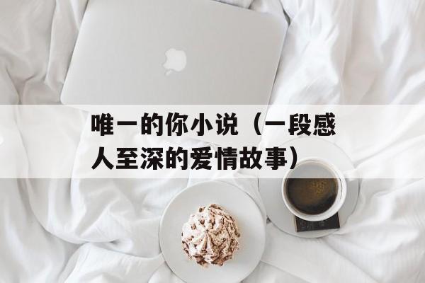 唯一的你小说（一段感人至深的爱情故事）-第1张图片-居家生活