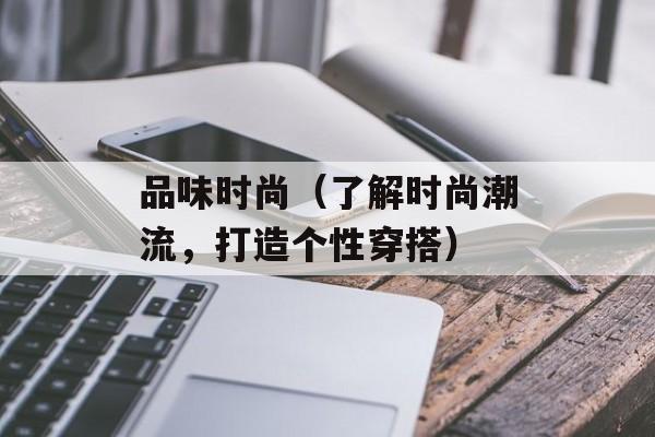 品味时尚（了解时尚潮流，打造个性穿搭）-第1张图片-居家生活