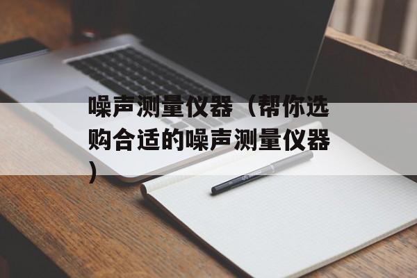 噪声测量仪器（帮你选购合适的噪声测量仪器）-第1张图片-居家生活