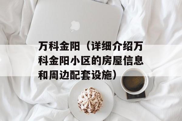 万科金阳（详细介绍万科金阳小区的房屋信息和周边配套设施）-第1张图片-居家生活