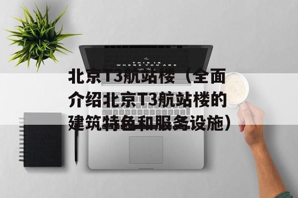 北京T3航站楼（全面介绍北京T3航站楼的建筑特色和服务设施）-第1张图片-居家生活
