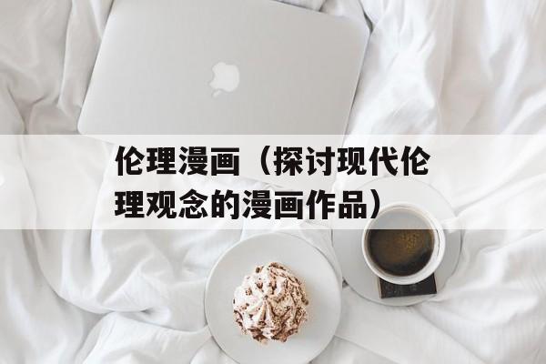 伦理漫画（探讨现代伦理观念的漫画作品）-第1张图片-居家生活