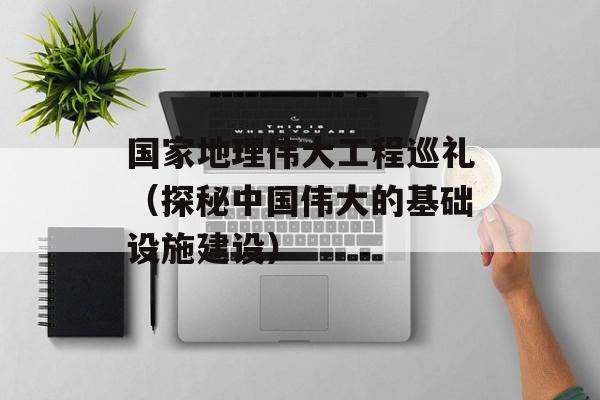 国家地理伟大工程巡礼（探秘中国伟大的基础设施建设）-第1张图片-居家生活