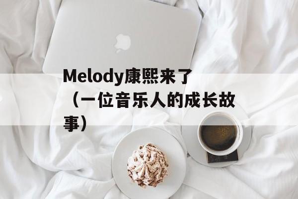 Melody康熙来了（一位音乐人的成长故事）-第1张图片-居家生活
