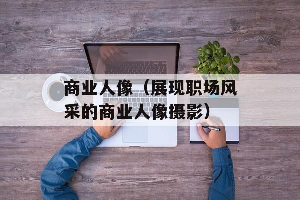 商业人像（展现职场风采的商业人像摄影）-第1张图片-居家生活