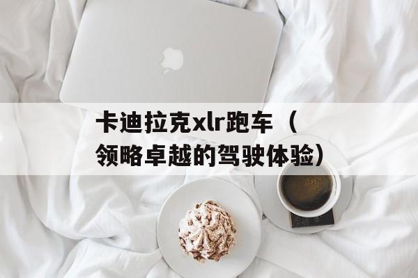 卡迪拉克xlr跑车（领略卓越的驾驶体验）-第1张图片-居家生活