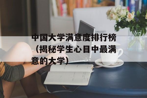 中国大学满意度排行榜（揭秘学生心目中最满意的大学）-第1张图片-居家生活