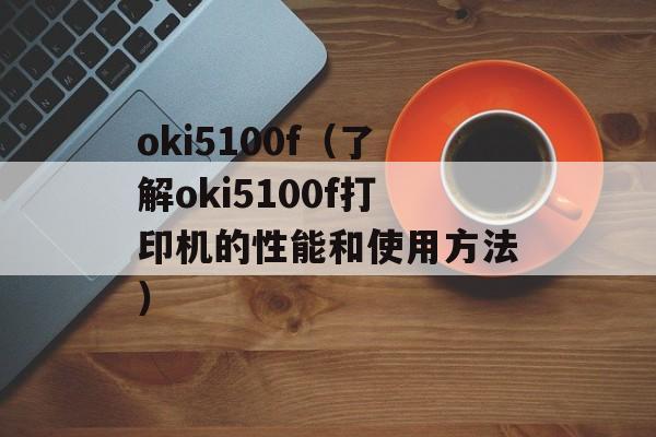 oki5100f（了解oki5100f打印机的性能和使用方法）-第1张图片-居家生活