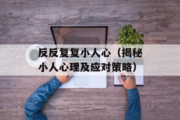 反反复复小人心（揭秘小人心理及应对策略）-第1张图片-居家生活