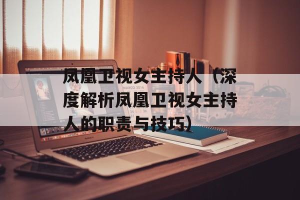 凤凰卫视女主持人（深度解析凤凰卫视女主持人的职责与技巧）-第1张图片-居家生活