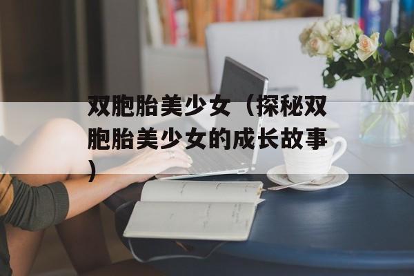 双胞胎美少女（探秘双胞胎美少女的成长故事）-第1张图片-居家生活