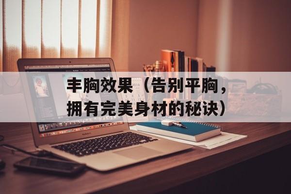 丰胸效果（告别平胸，拥有完美身材的秘诀）-第1张图片-居家生活