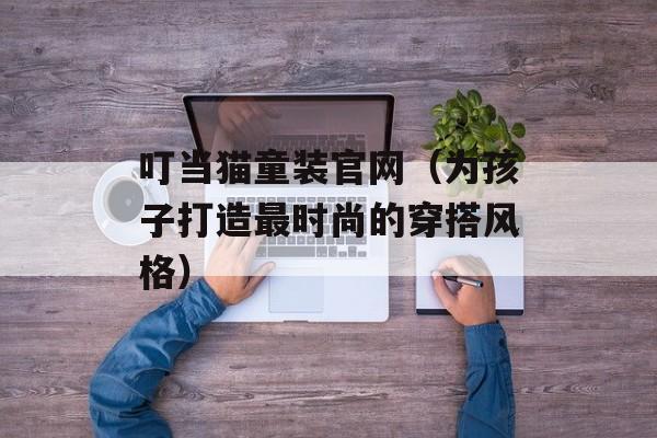 叮当猫童装官网（为孩子打造最时尚的穿搭风格）-第1张图片-居家生活