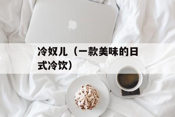 冷奴儿（一款美味的日式冷饮）-第1张图片-居家生活