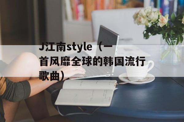 J江南style（一首风靡全球的韩国流行歌曲）-第1张图片-居家生活