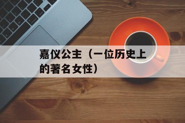 嘉仪公主（一位历史上的著名女性）-第1张图片-居家生活
