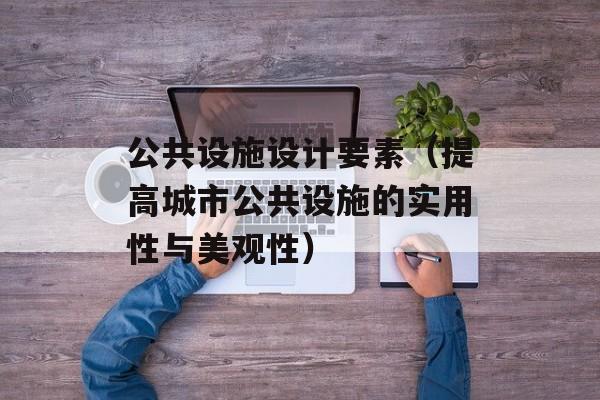 公共设施设计要素（提高城市公共设施的实用性与美观性）-第1张图片-居家生活
