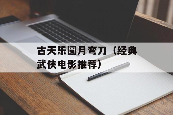古天乐圆月弯刀（经典武侠电影推荐）-第1张图片-居家生活