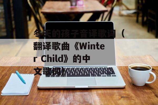 冬天的孩子音译歌词（翻译歌曲《Winter Child》的中文歌词）-第1张图片-居家生活