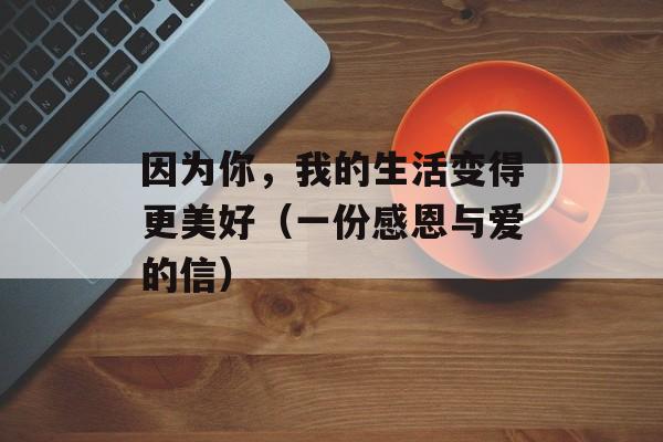 因为你，我的生活变得更美好（一份感恩与爱的信）-第1张图片-居家生活