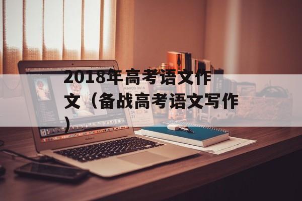 2018年高考语文作文（备战高考语文写作）-第1张图片-居家生活