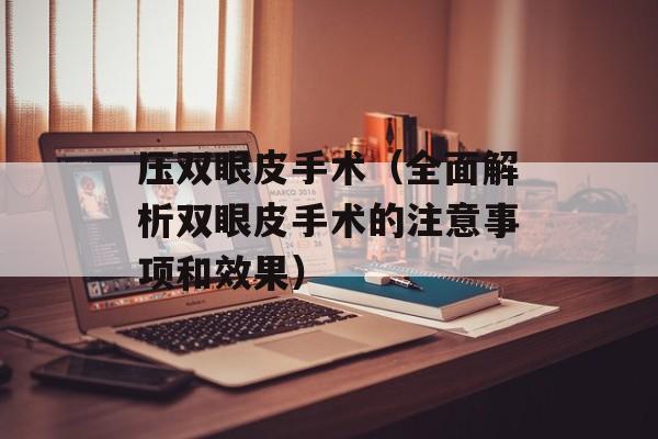 压双眼皮手术（全面解析双眼皮手术的注意事项和效果）-第1张图片-居家生活