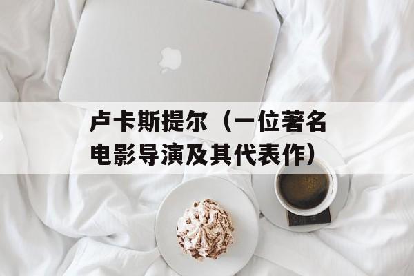 卢卡斯提尔（一位著名电影导演及其代表作）-第1张图片-居家生活