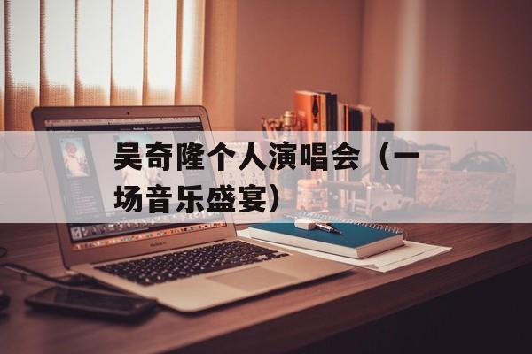 吴奇隆个人演唱会（一场音乐盛宴）-第1张图片-居家生活